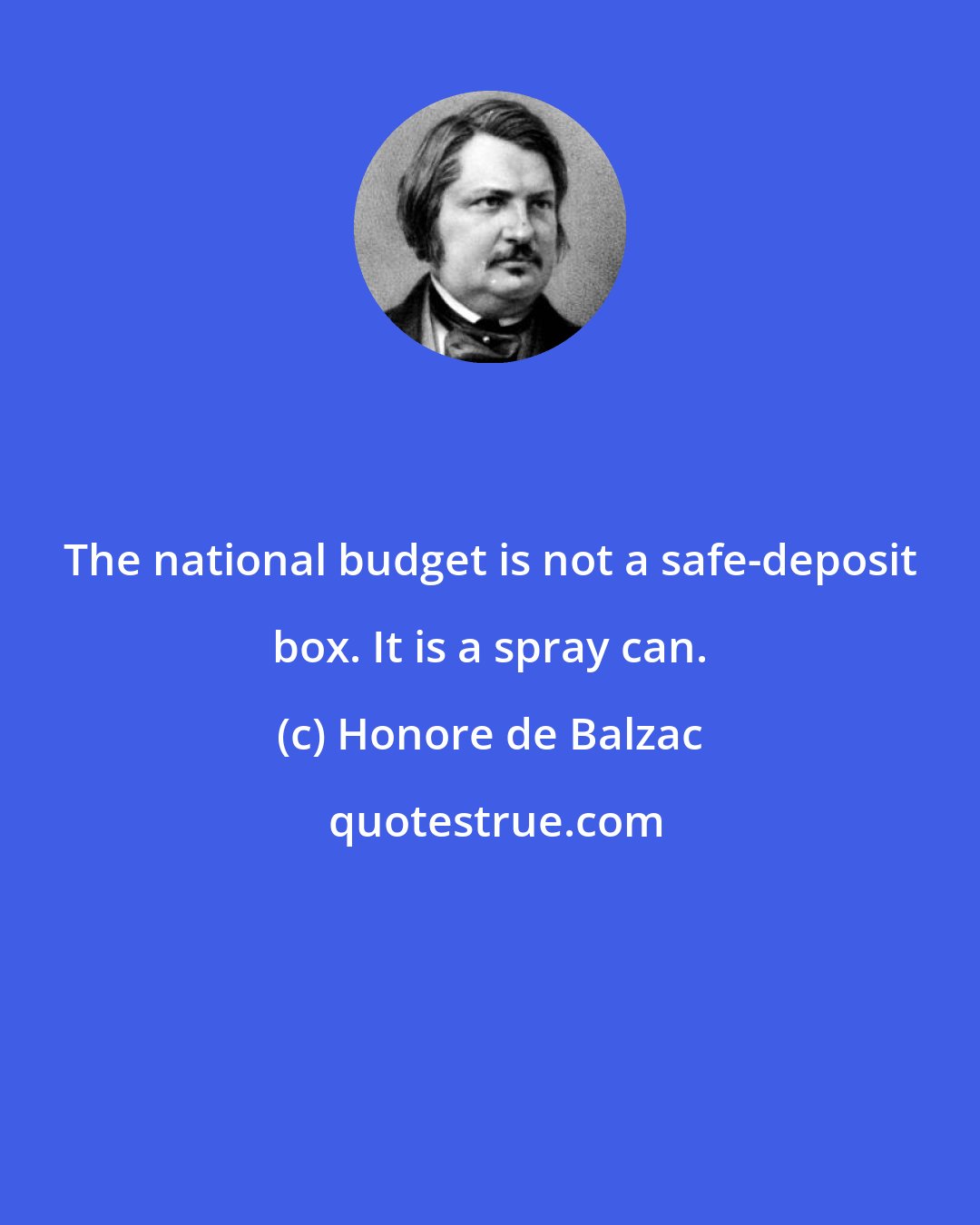 Honore de Balzac: The national budget is not a safe-deposit box. It is a spray can.