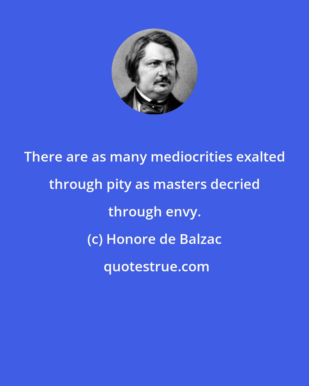 Honore de Balzac: There are as many mediocrities exalted through pity as masters decried through envy.