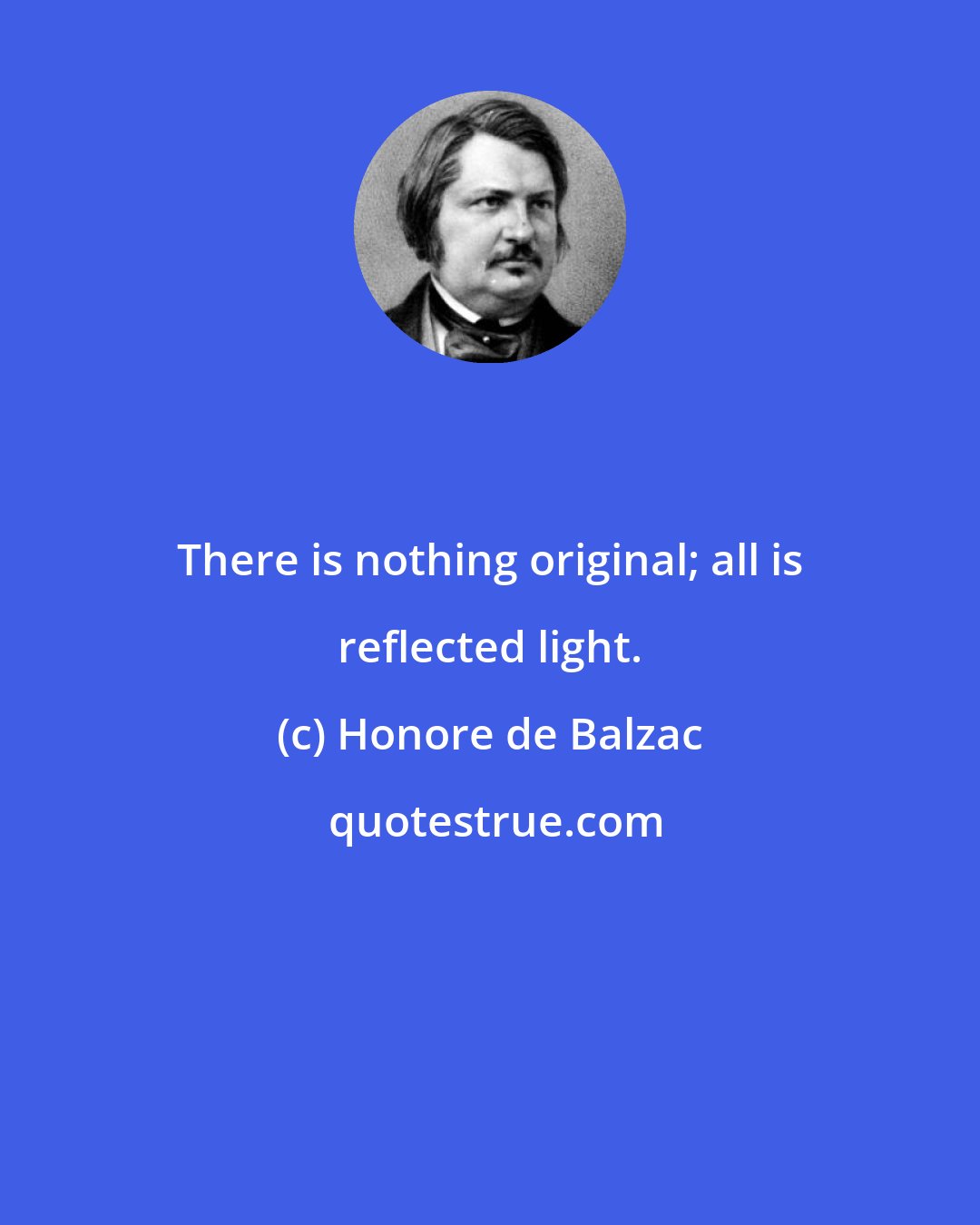 Honore de Balzac: There is nothing original; all is reflected light.