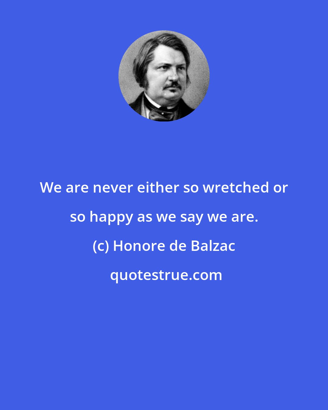 Honore de Balzac: We are never either so wretched or so happy as we say we are.