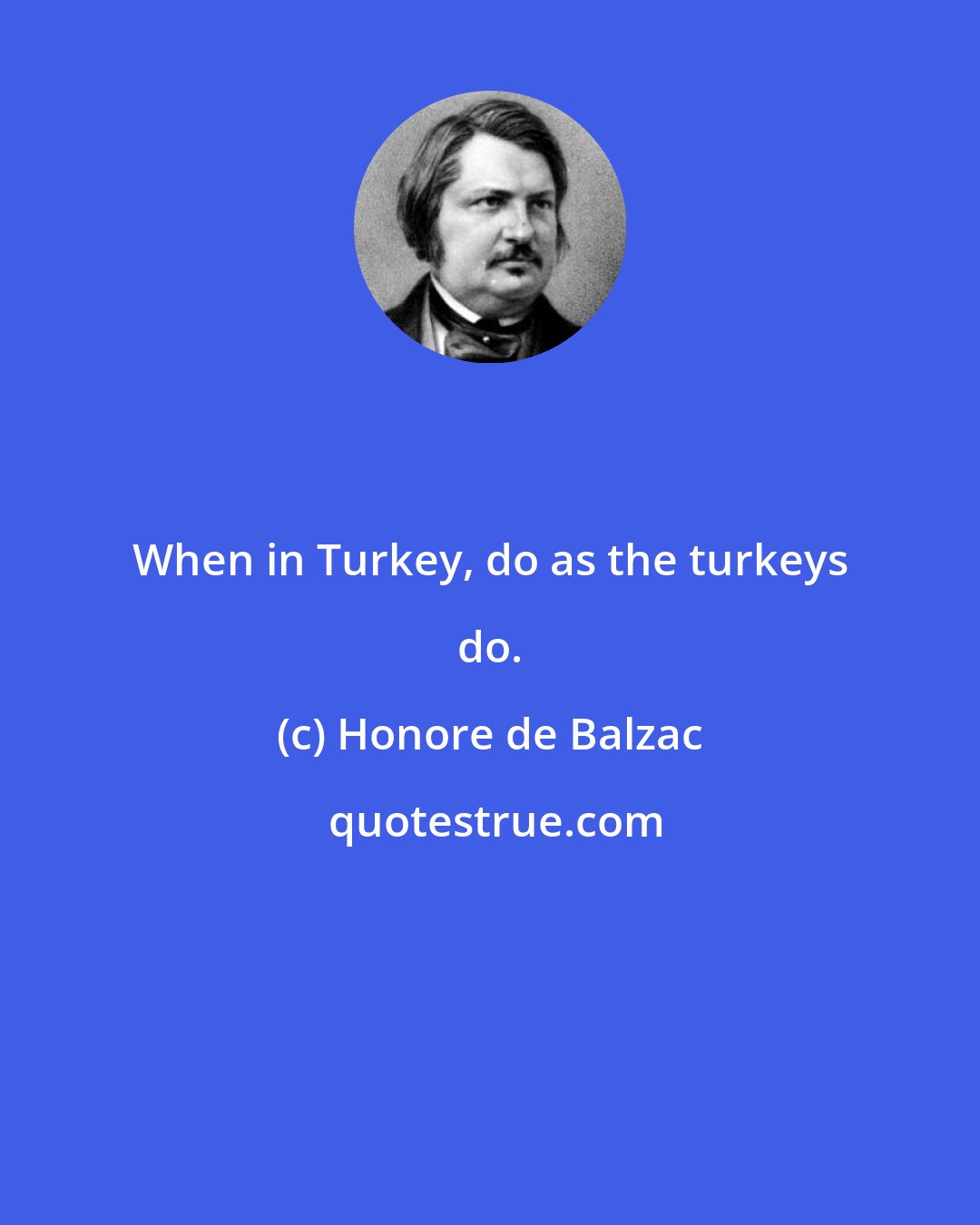 Honore de Balzac: When in Turkey, do as the turkeys do.