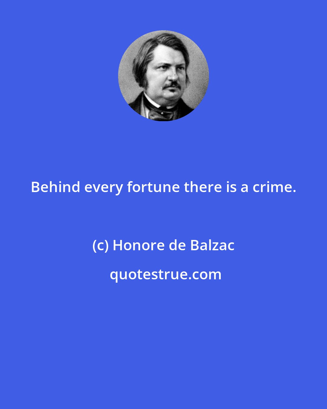 Honore de Balzac: Behind every fortune there is a crime.