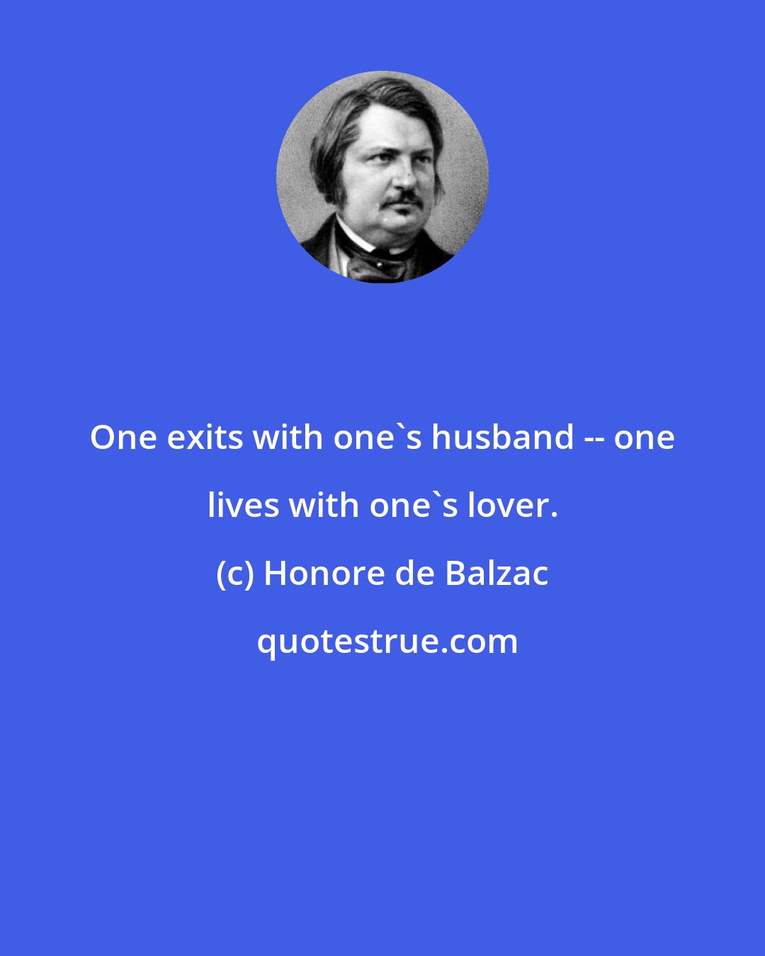 Honore de Balzac: One exits with one's husband -- one lives with one's lover.