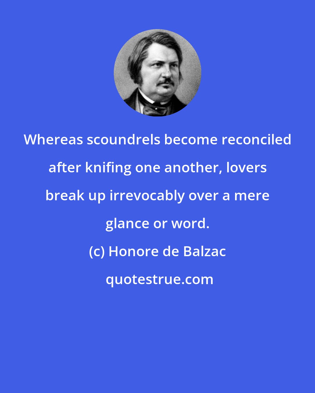 Honore de Balzac: Whereas scoundrels become reconciled after knifing one another, lovers break up irrevocably over a mere glance or word.