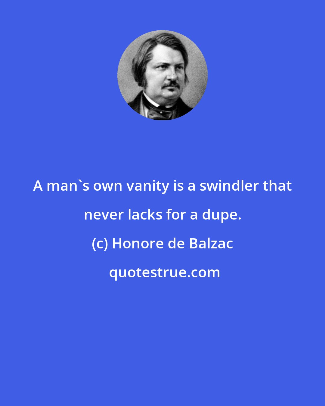 Honore de Balzac: A man's own vanity is a swindler that never lacks for a dupe.