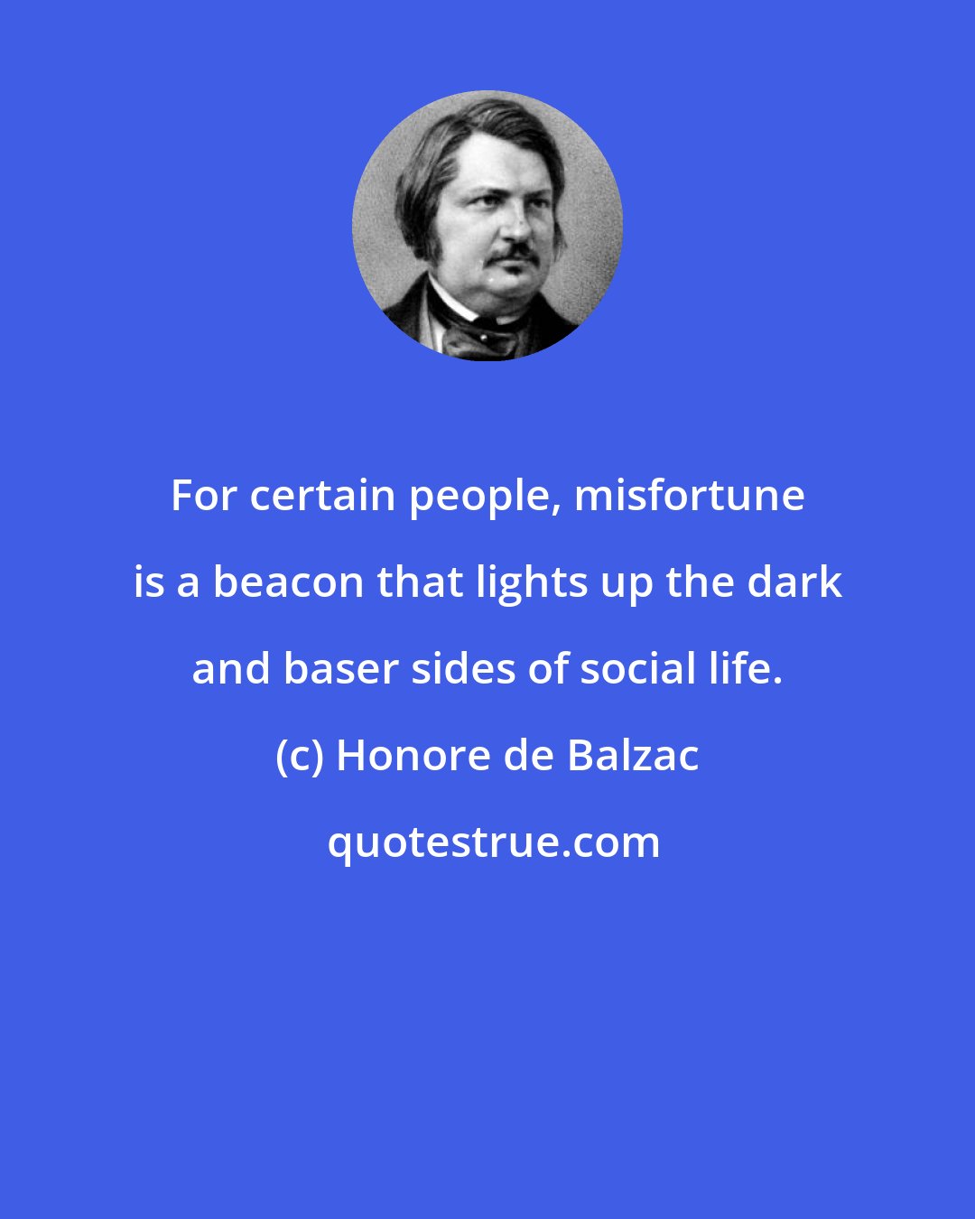 Honore de Balzac: For certain people, misfortune is a beacon that lights up the dark and baser sides of social life.