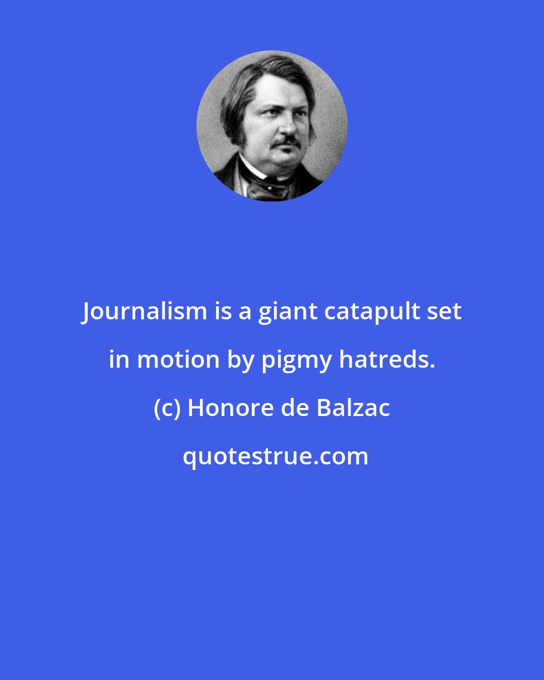 Honore de Balzac: Journalism is a giant catapult set in motion by pigmy hatreds.