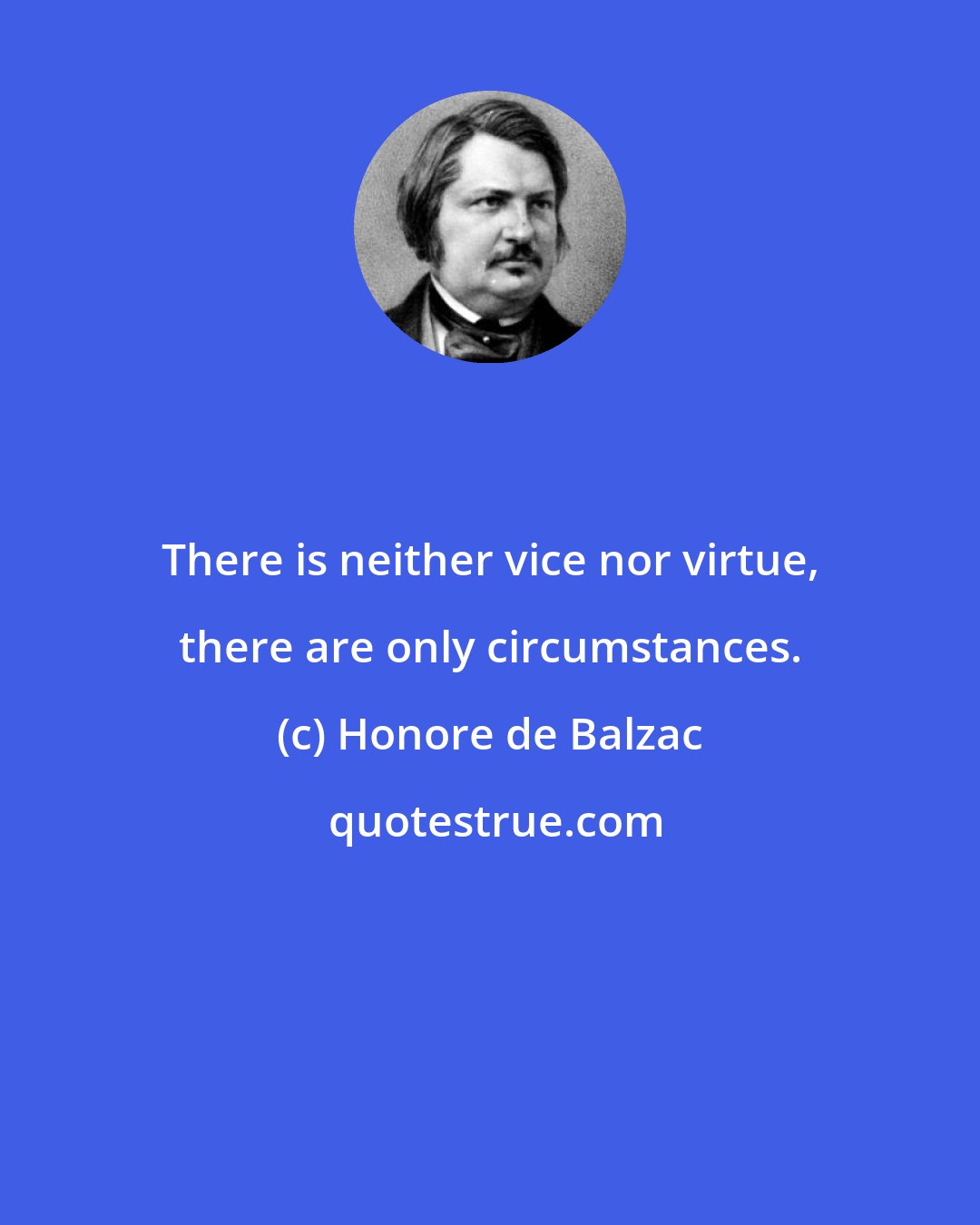 Honore de Balzac: There is neither vice nor virtue, there are only circumstances.