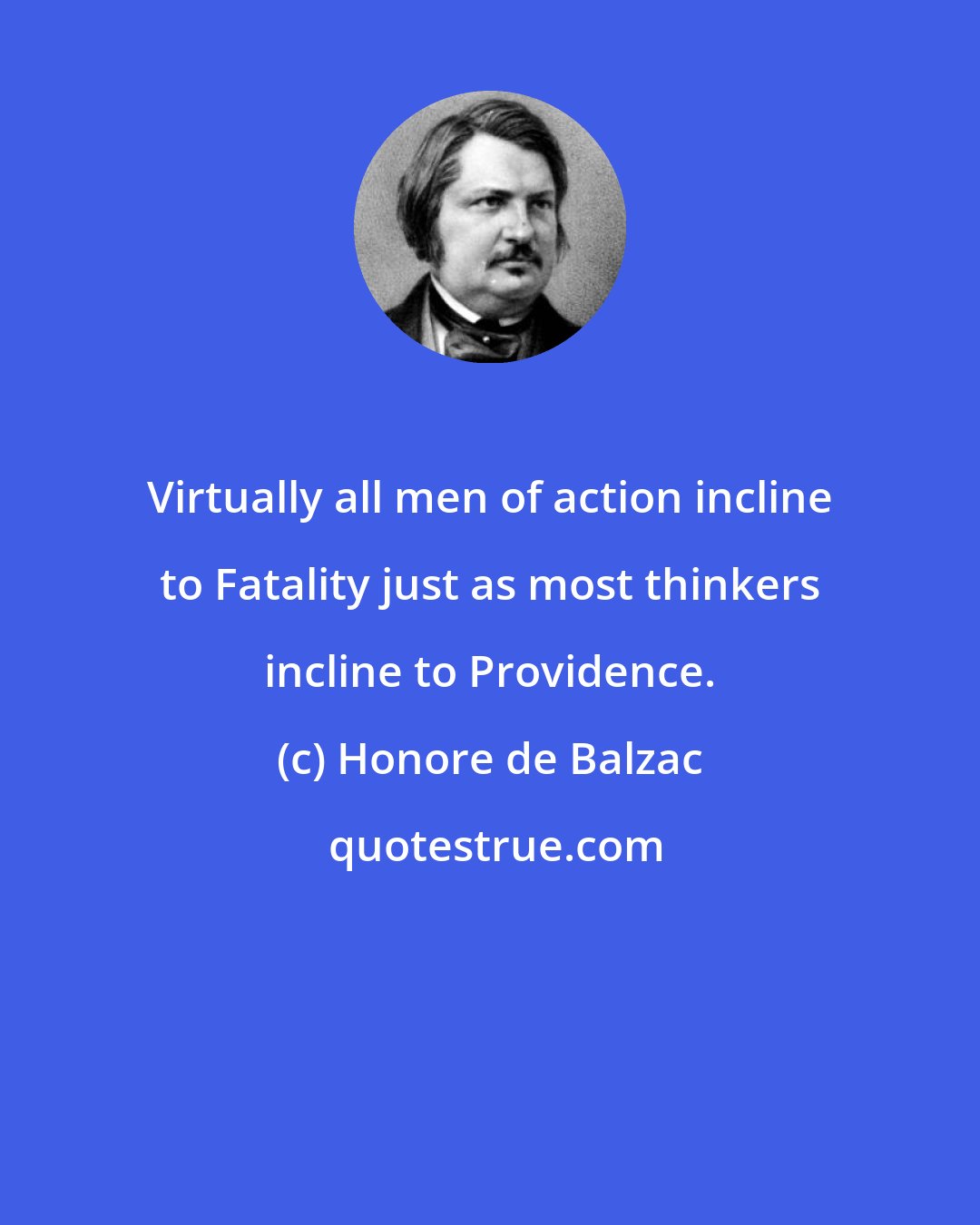 Honore de Balzac: Virtually all men of action incline to Fatality just as most thinkers incline to Providence.