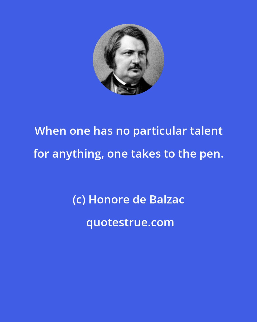 Honore de Balzac: When one has no particular talent for anything, one takes to the pen.