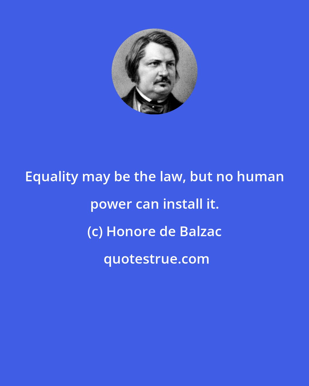 Honore de Balzac: Equality may be the law, but no human power can install it.