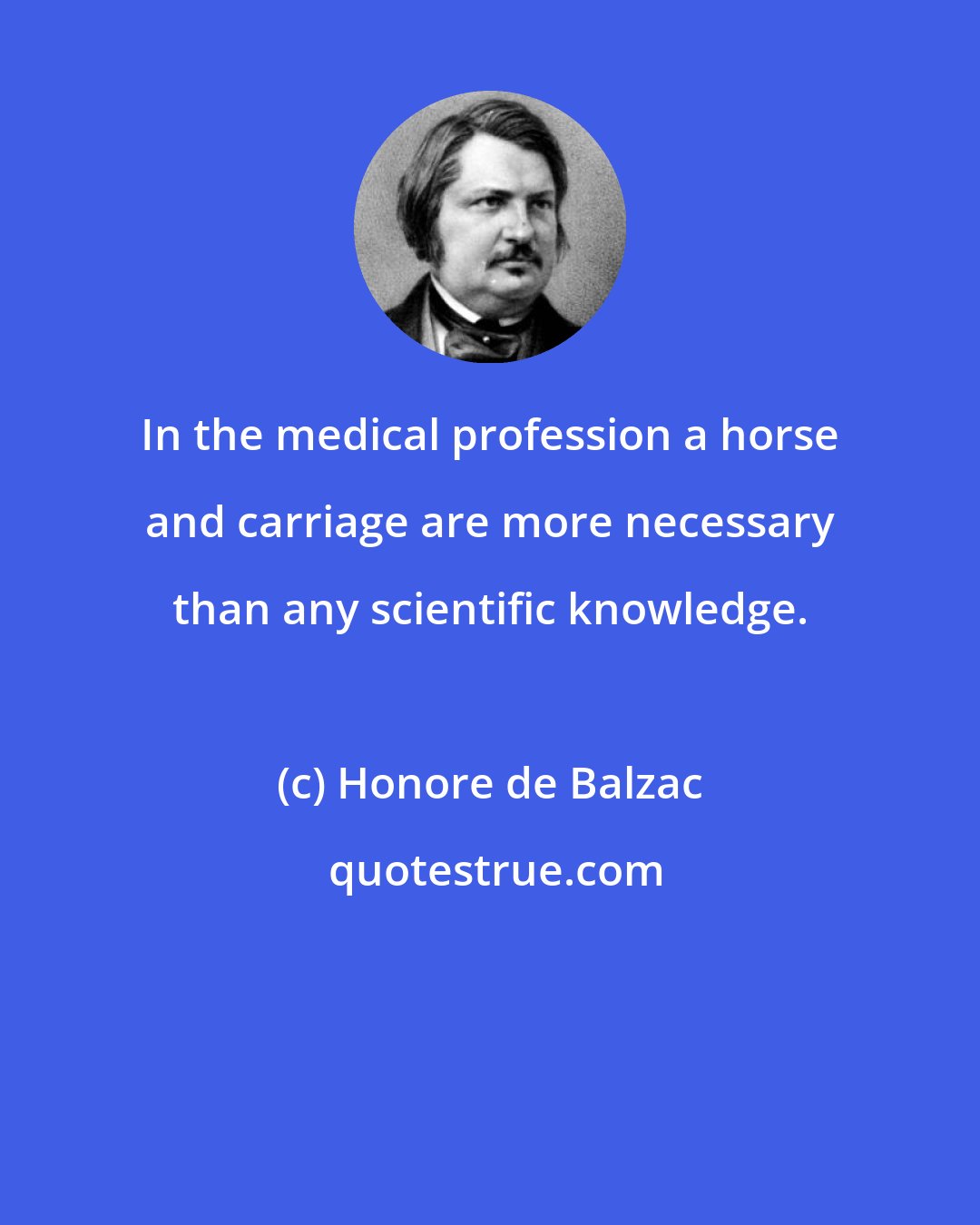 Honore de Balzac: In the medical profession a horse and carriage are more necessary than any scientific knowledge.