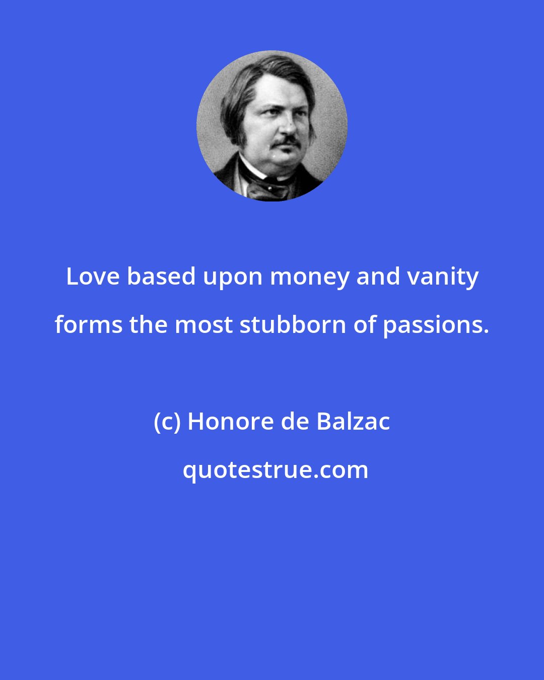 Honore de Balzac: Love based upon money and vanity forms the most stubborn of passions.