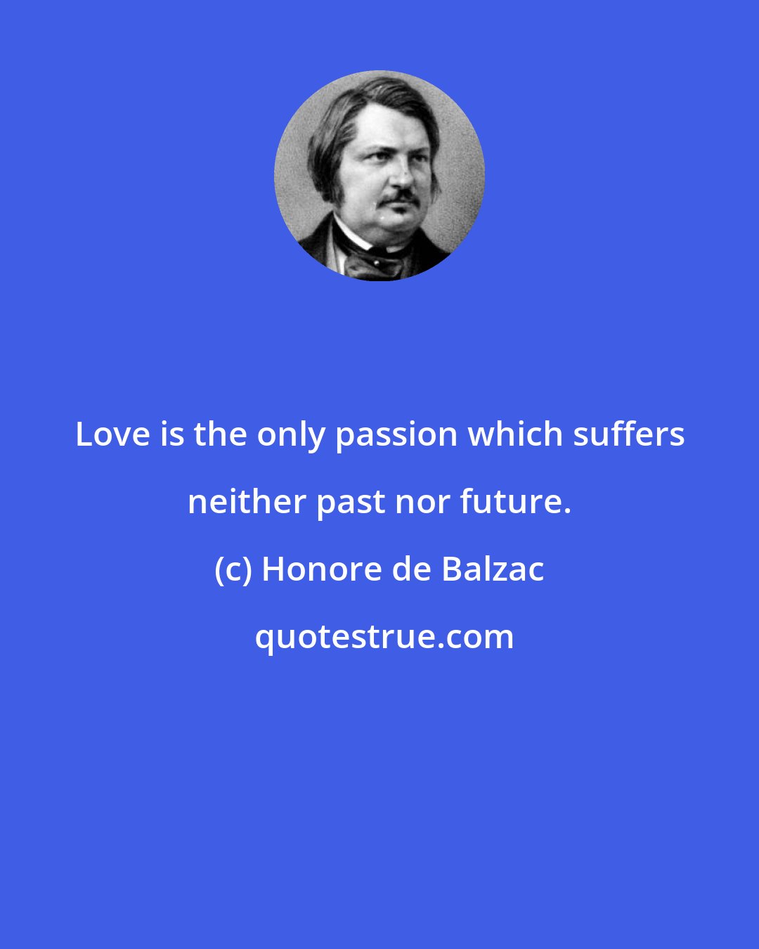Honore de Balzac: Love is the only passion which suffers neither past nor future.