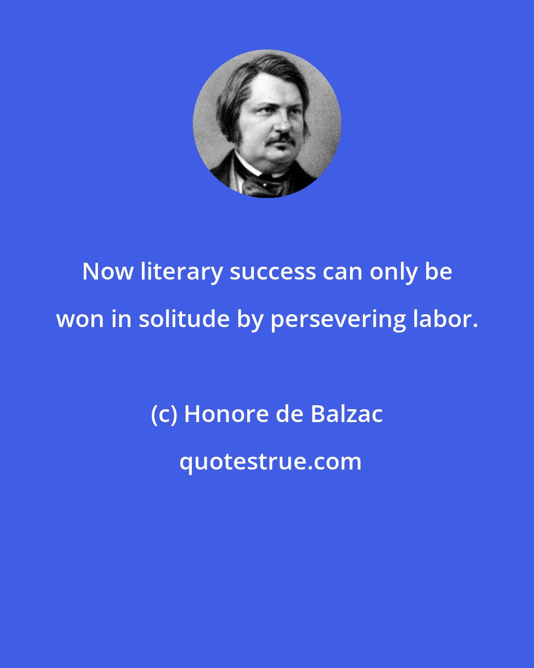 Honore de Balzac: Now literary success can only be won in solitude by persevering labor.