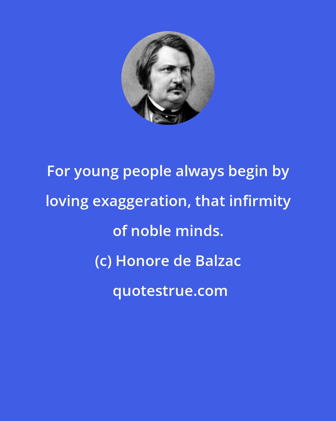 Honore de Balzac: For young people always begin by loving exaggeration, that infirmity of noble minds.