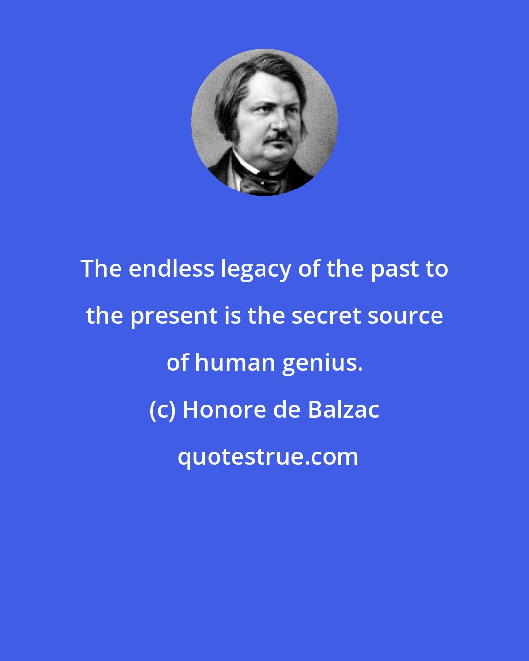 Honore de Balzac: The endless legacy of the past to the present is the secret source of human genius.