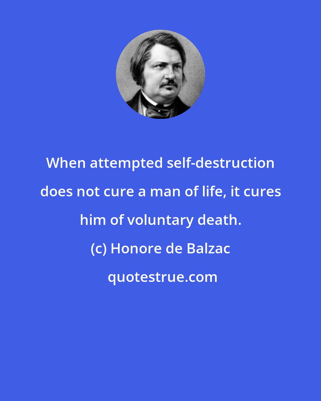 Honore de Balzac: When attempted self-destruction does not cure a man of life, it cures him of voluntary death.