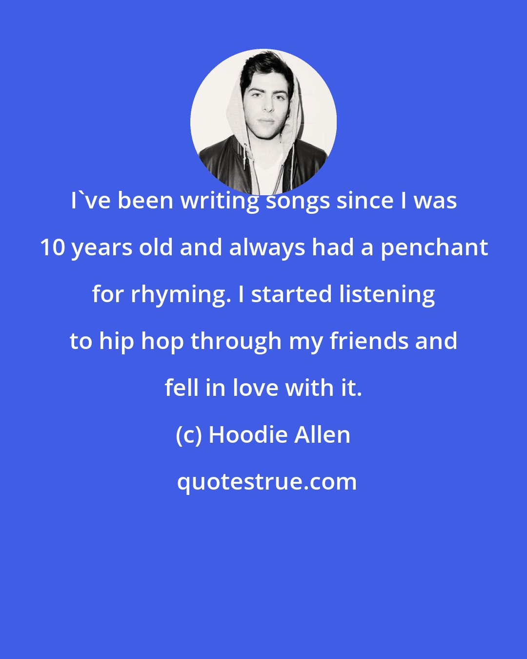 Hoodie Allen: I've been writing songs since I was 10 years old and always had a penchant for rhyming. I started listening to hip hop through my friends and fell in love with it.