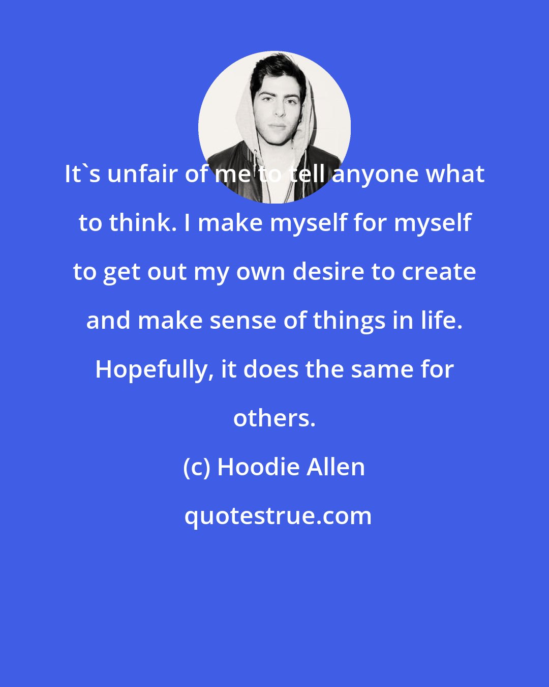 Hoodie Allen: It's unfair of me to tell anyone what to think. I make myself for myself to get out my own desire to create and make sense of things in life. Hopefully, it does the same for others.