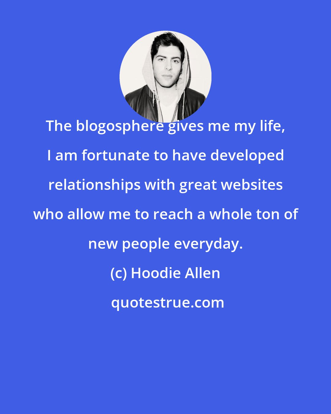 Hoodie Allen: The blogosphere gives me my life, I am fortunate to have developed relationships with great websites who allow me to reach a whole ton of new people everyday.