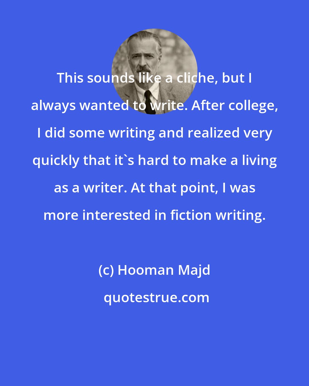 Hooman Majd: This sounds like a cliche, but I always wanted to write. After college, I did some writing and realized very quickly that it's hard to make a living as a writer. At that point, I was more interested in fiction writing.