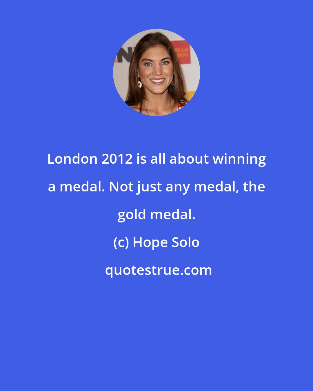 Hope Solo: London 2012 is all about winning a medal. Not just any medal, the gold medal.