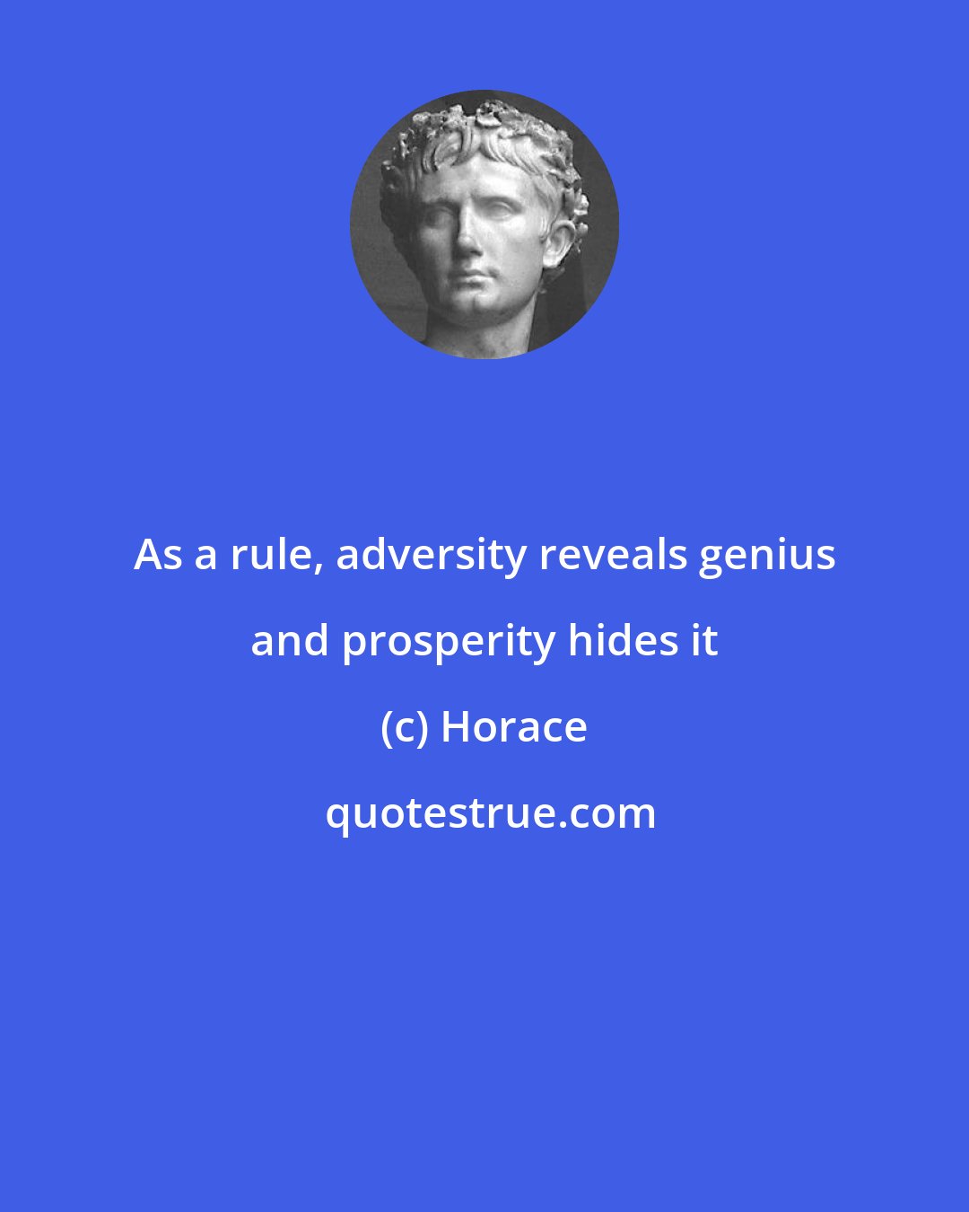 Horace: As a rule, adversity reveals genius and prosperity hides it