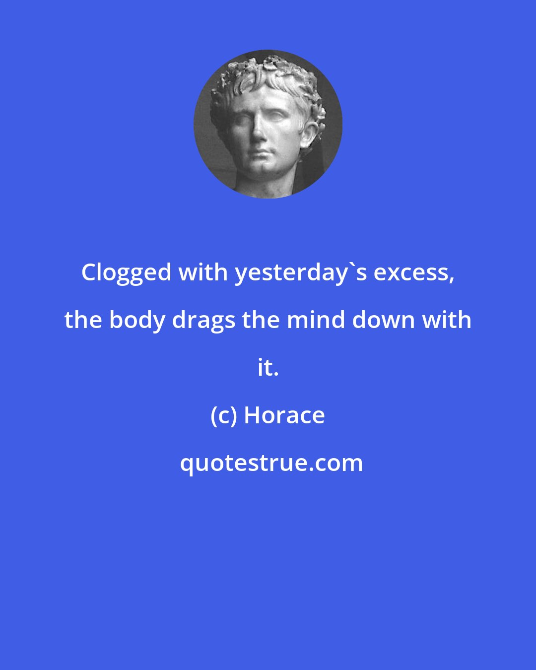 Horace: Clogged with yesterday's excess, the body drags the mind down with it.