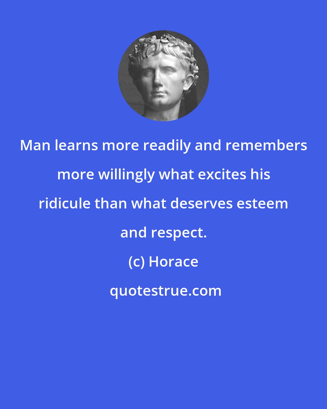 Horace: Man learns more readily and remembers more willingly what excites his ridicule than what deserves esteem and respect.