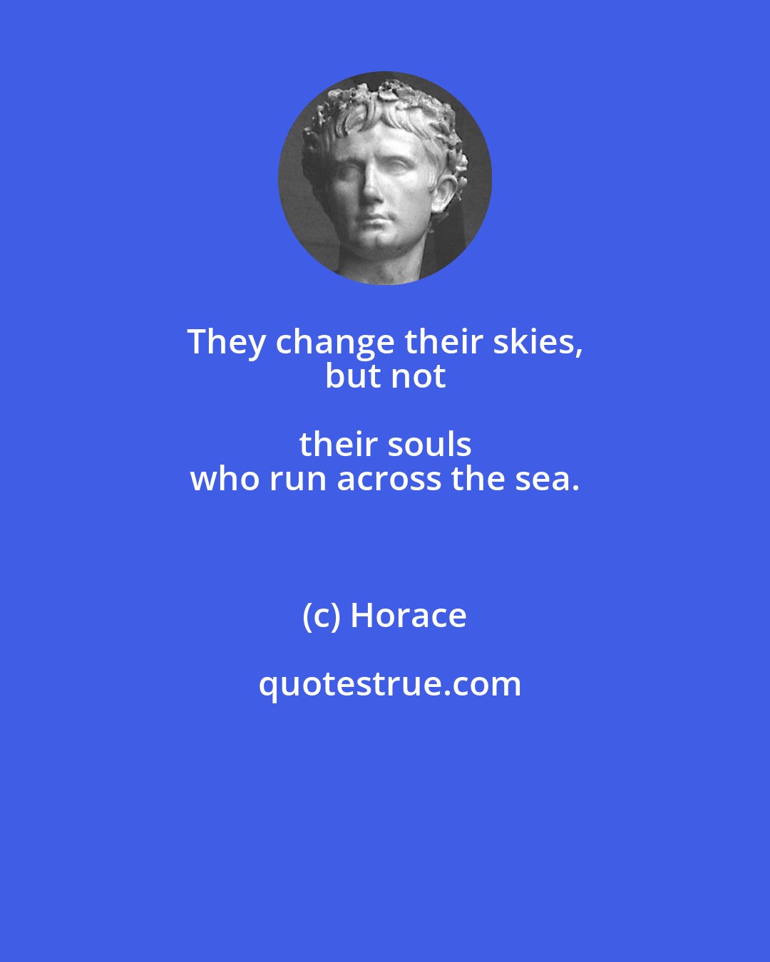 Horace: They change their skies, 
 but not their souls 
 who run across the sea.