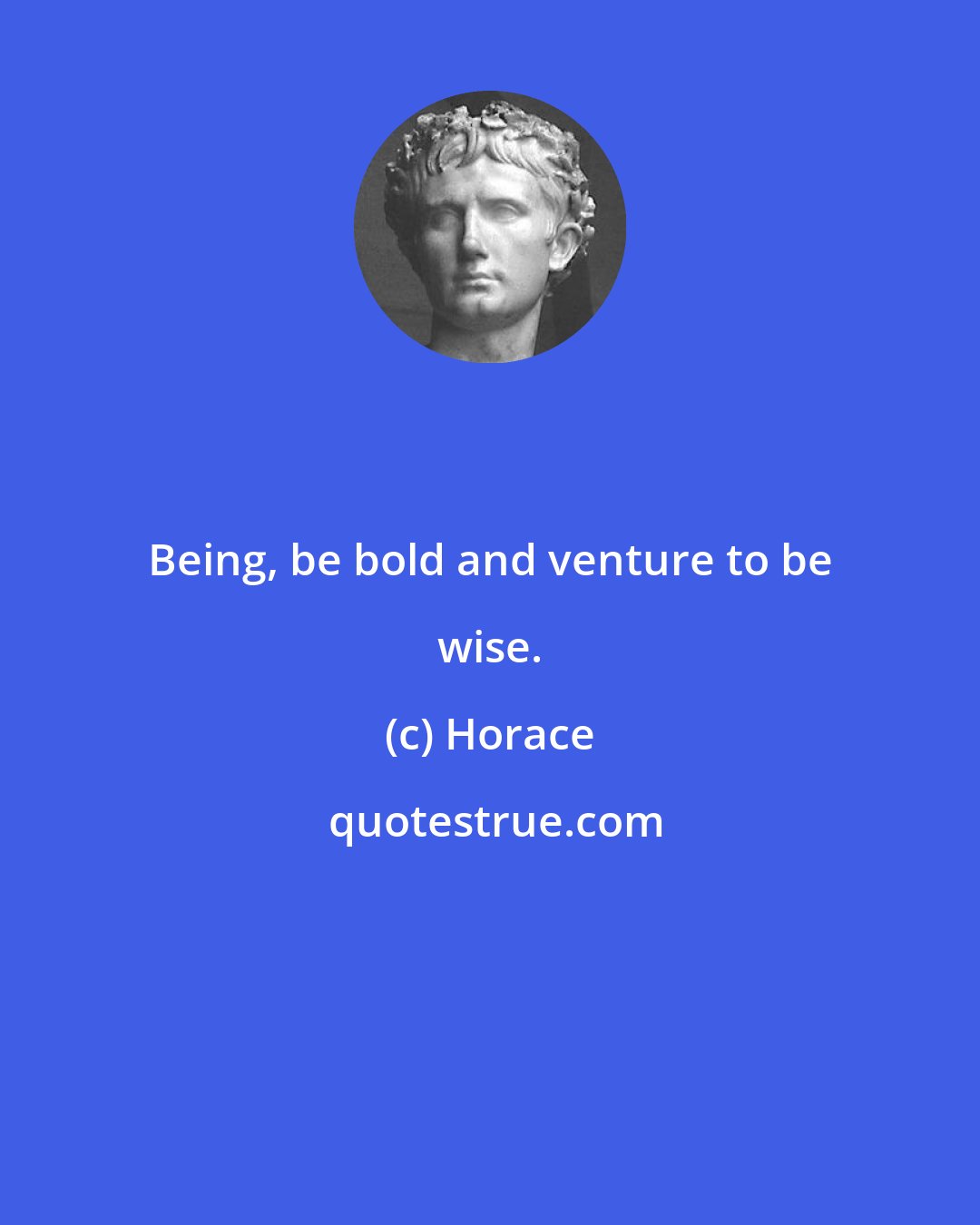 Horace: Being, be bold and venture to be wise.