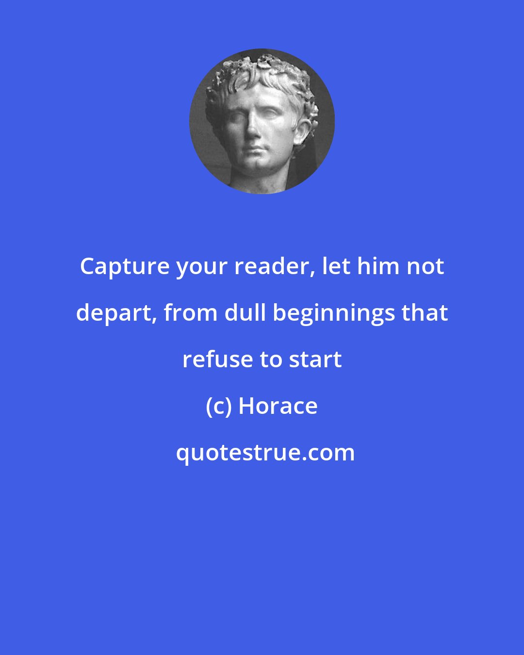 Horace: Capture your reader, let him not depart, from dull beginnings that refuse to start
