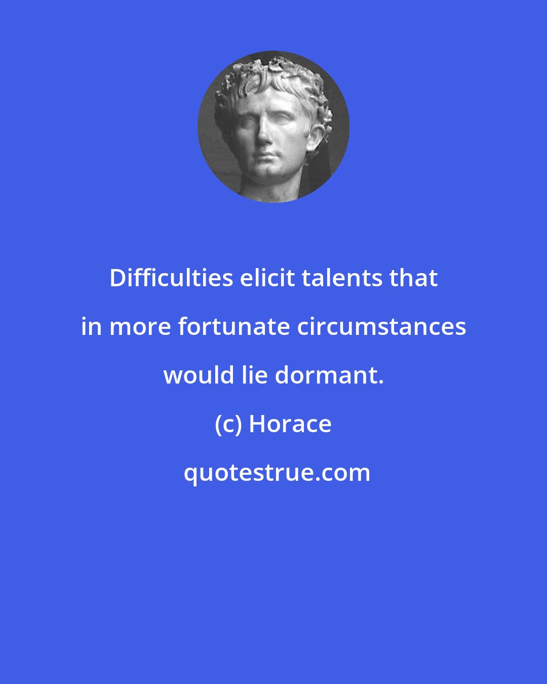 Horace: Difficulties elicit talents that in more fortunate circumstances would lie dormant.