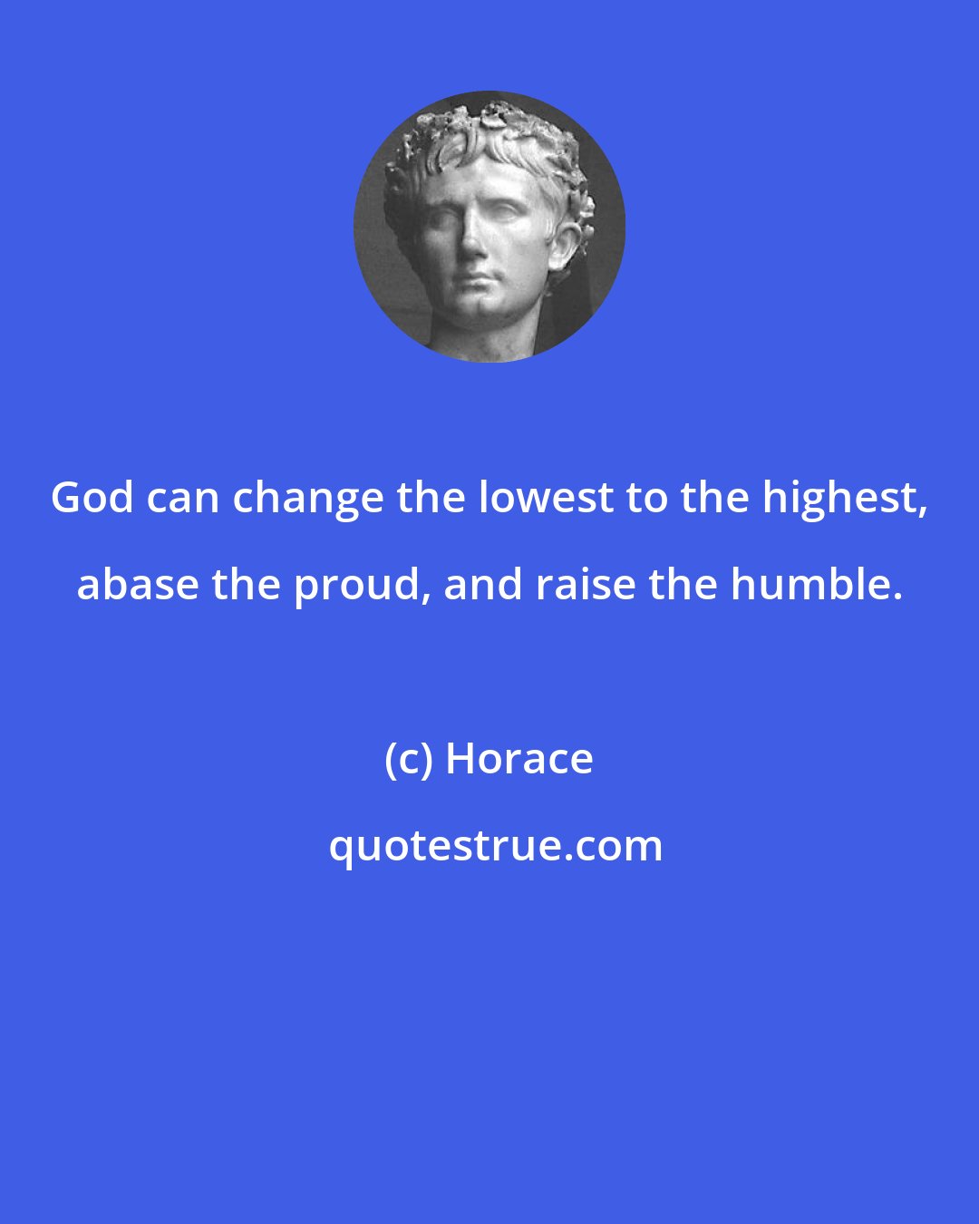 Horace: God can change the lowest to the highest, abase the proud, and raise the humble.