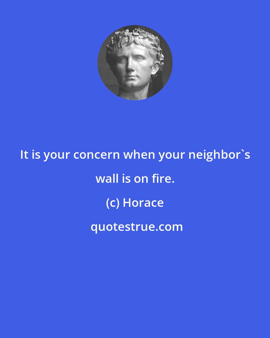 Horace: It is your concern when your neighbor's wall is on fire.