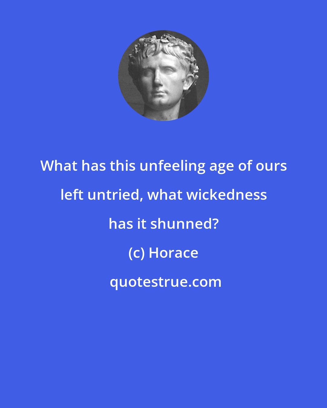 Horace: What has this unfeeling age of ours left untried, what wickedness has it shunned?