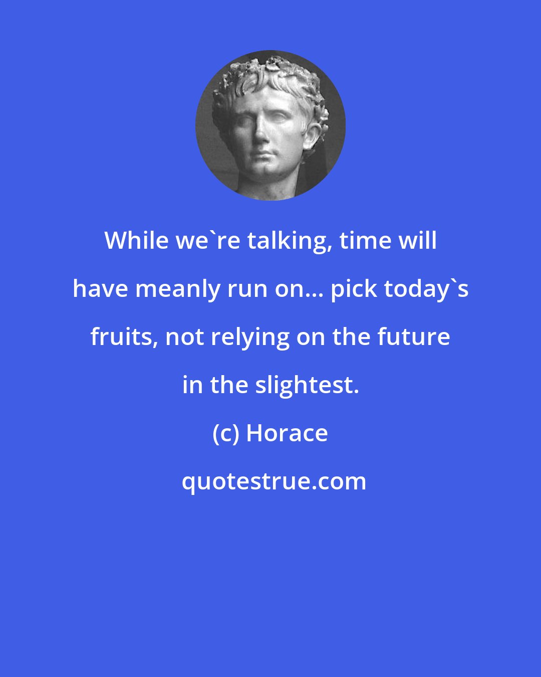 Horace: While we're talking, time will have meanly run on... pick today's fruits, not relying on the future in the slightest.