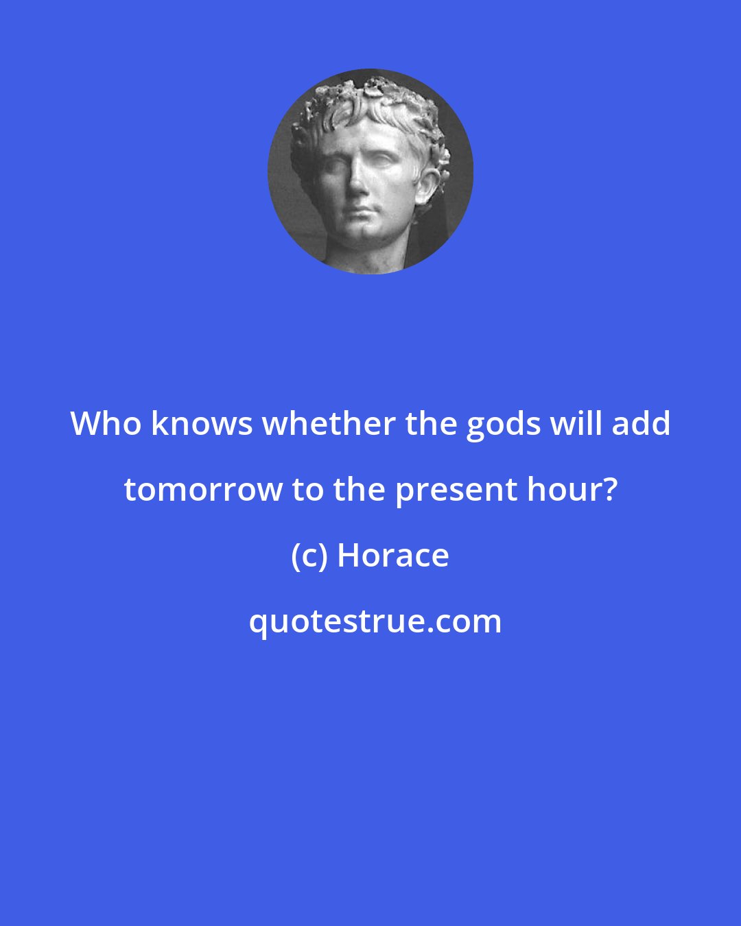 Horace: Who knows whether the gods will add tomorrow to the present hour?