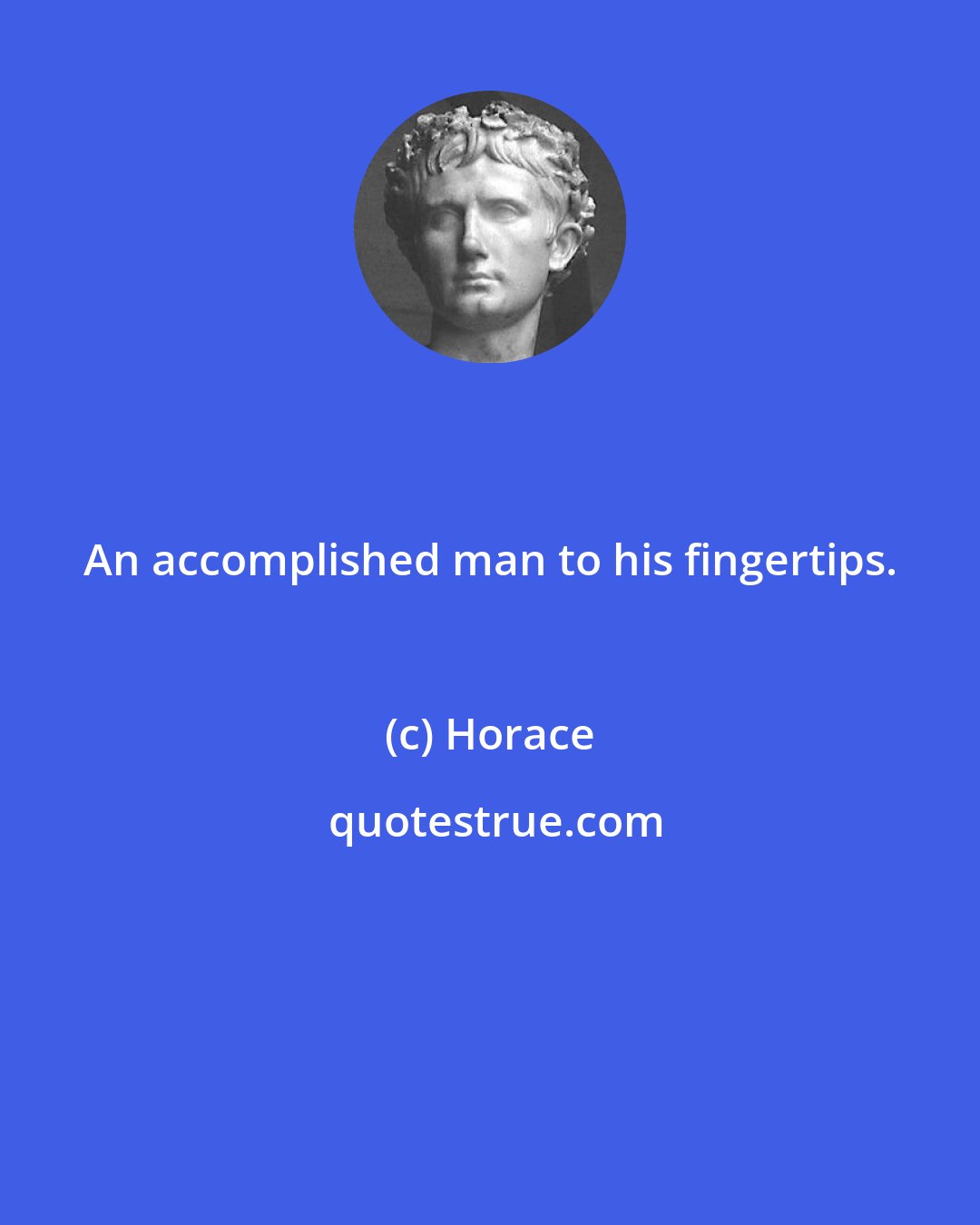 Horace: An accomplished man to his fingertips.