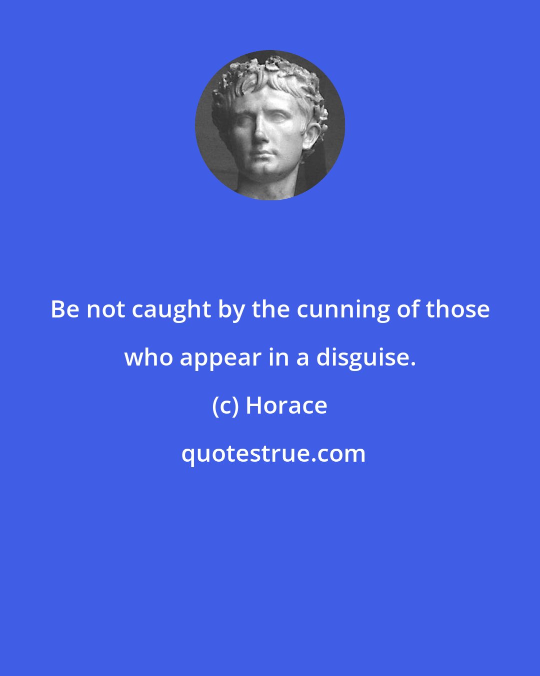 Horace: Be not caught by the cunning of those who appear in a disguise.