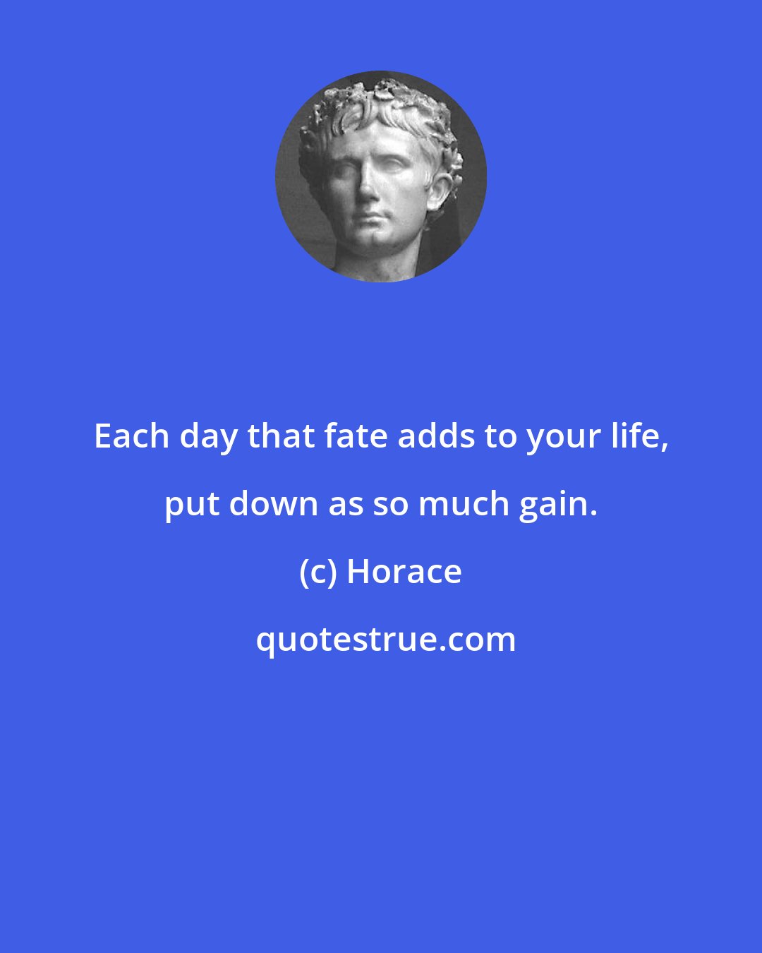 Horace: Each day that fate adds to your life, put down as so much gain.