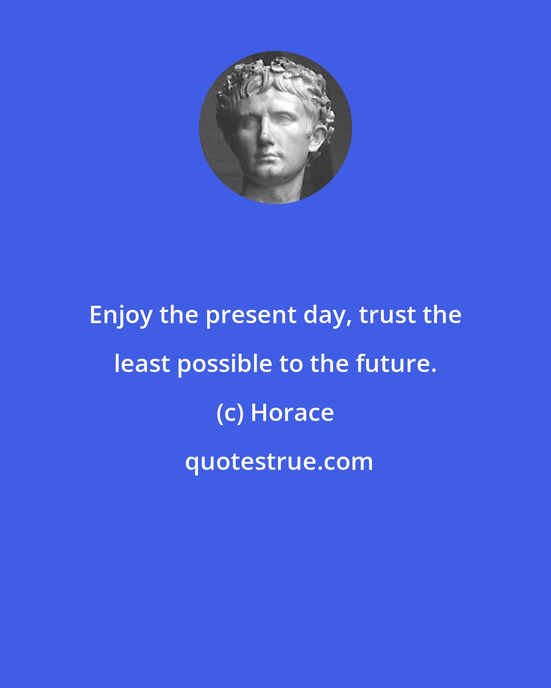 Horace: Enjoy the present day, trust the least possible to the future.
