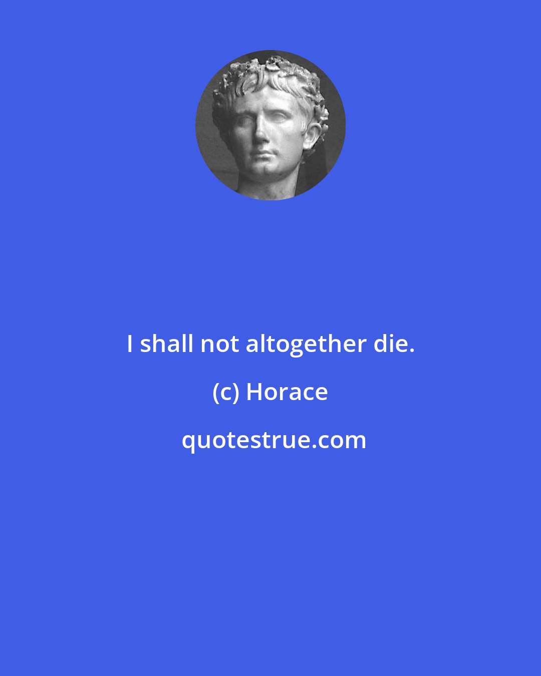 Horace: I shall not altogether die.