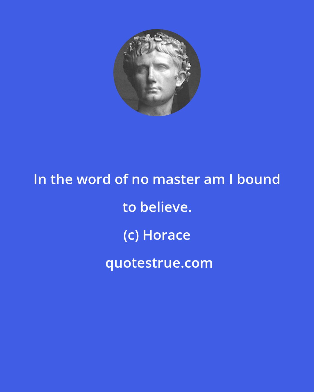 Horace: In the word of no master am I bound to believe.