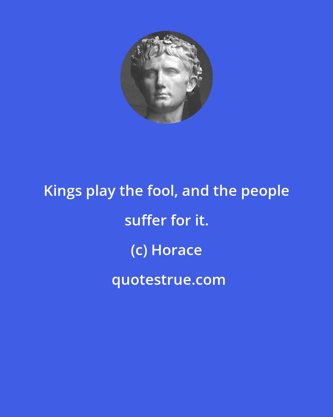 Horace: Kings play the fool, and the people suffer for it.