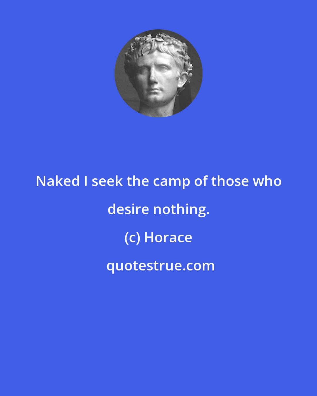 Horace: Naked I seek the camp of those who desire nothing.