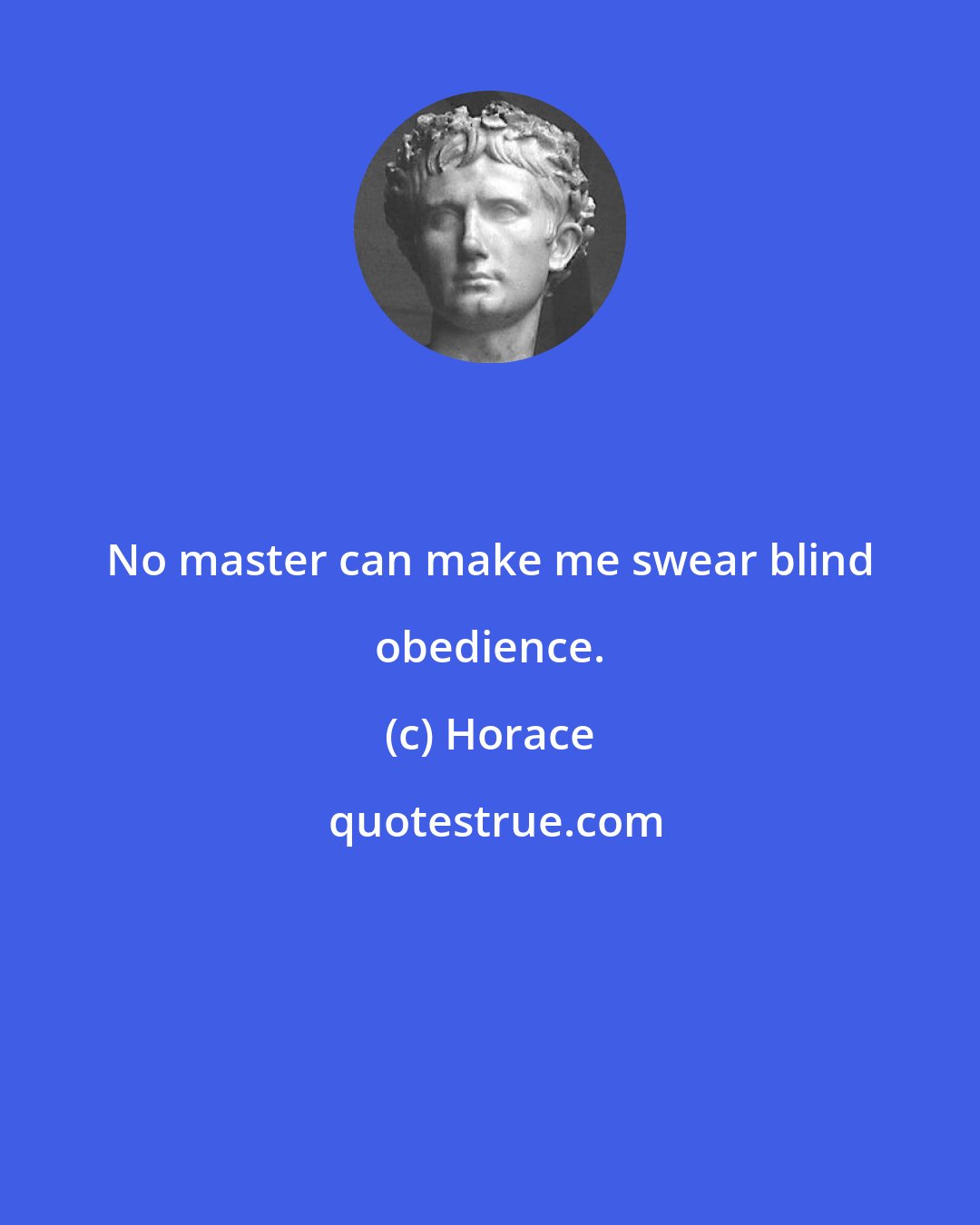 Horace: No master can make me swear blind obedience.