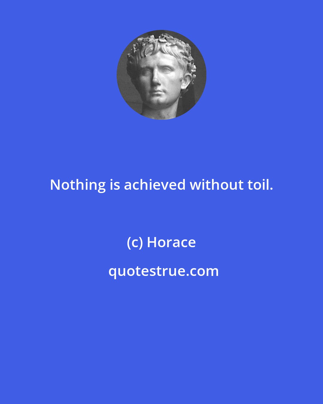 Horace: Nothing is achieved without toil.