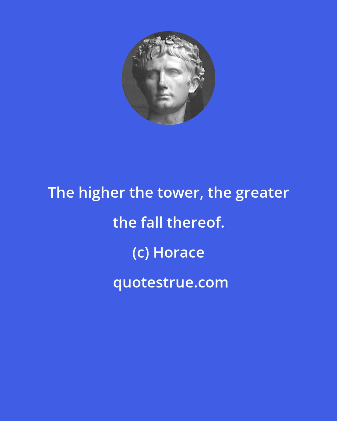 Horace: The higher the tower, the greater the fall thereof.